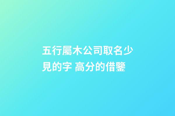 五行屬木公司取名少見的字 高分的借鑒-第1張-公司起名-玄機派